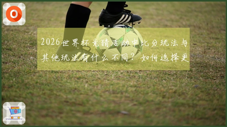 2026世界杯竞猜活动中比分玩法与其他玩法有什么不同？如何选择更安全的下注方式？