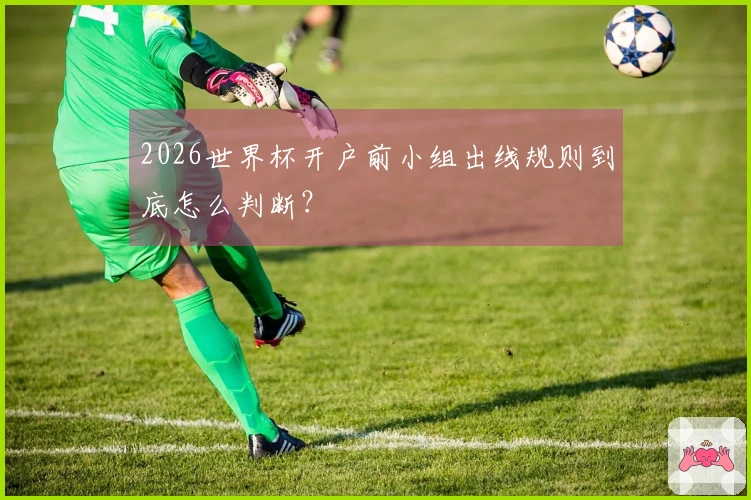 2026世界杯开户前小组出线规则到底怎么判断？