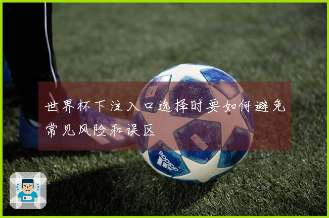 世界杯下注入口选择时要如何避免常见风险和误区