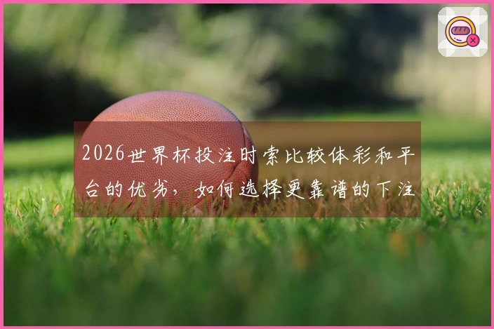 2026世界杯投注时索比较体彩和平台的优劣，如何选择更靠谱的下注方式