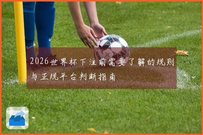 2026世界杯下注前需要了解的规则与正规平台判断指南