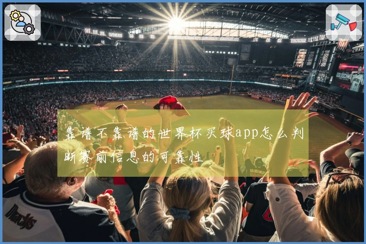 靠谱不靠谱的世界杯买球app怎么判断赛前信息的可靠性