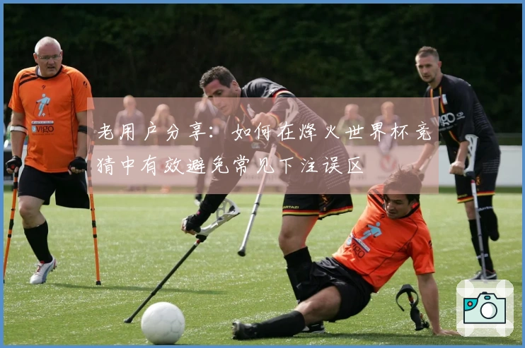 老用户分享：如何在烽火世界杯竞猜中有效避免常见下注误区