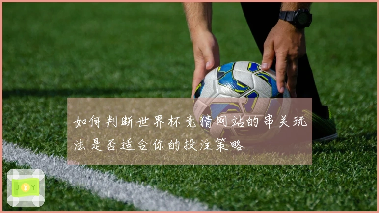 如何判断世界杯竞猜网站的串关玩法是否适合你的投注策略