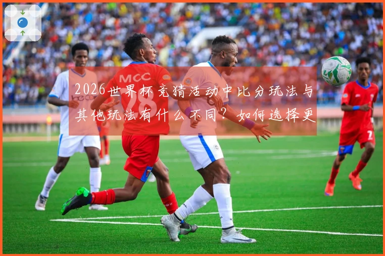 2026世界杯竞猜活动中比分玩法与其他玩法有什么不同？如何选择更安全的下注方式？