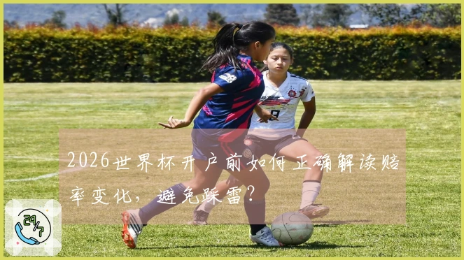 2026世界杯开户前如何正确解读赔率变化，避免踩雷？