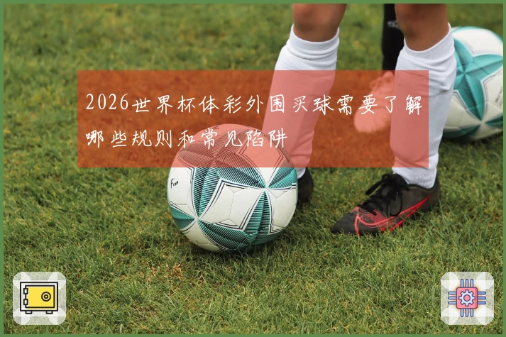 2026世界杯体彩外围买球需要了解哪些规则和常见陷阱