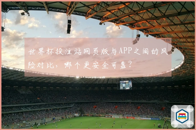 世界杯投注站网页版与APP之间的风险对比，哪个更安全可靠？