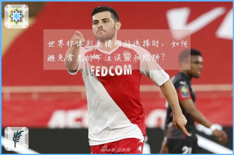 世界杯体彩竞猜网站选择时，如何避免常见的下注误区和陷阱？