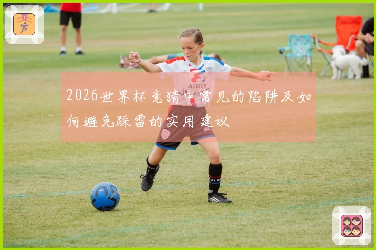 2026世界杯竞猜中常见的陷阱及如何避免踩雷的实用建议