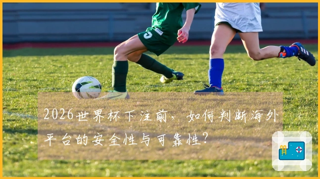 2026世界杯下注前，如何判断海外平台的安全性与可靠性？