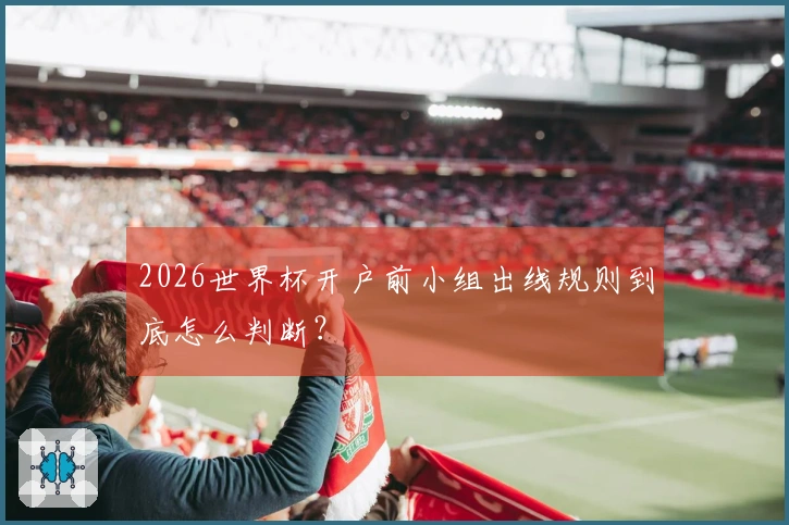 2026世界杯开户前小组出线规则到底怎么判断？