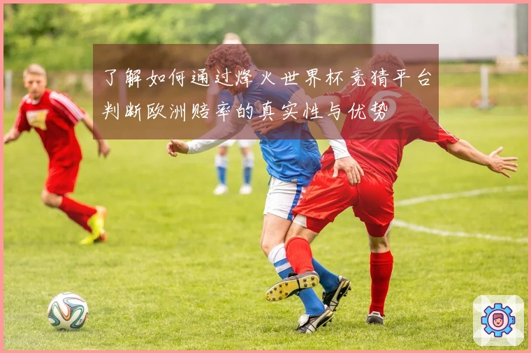 了解如何通过烽火世界杯竞猜平台判断欧洲赔率的真实性与优势