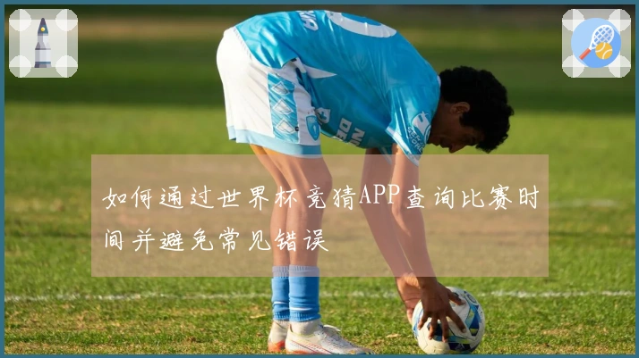 如何通过世界杯竞猜APP查询比赛时间并避免常见错误
