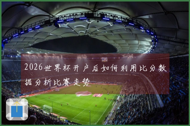 2026世界杯开户后如何利用比分数据分析比赛走势