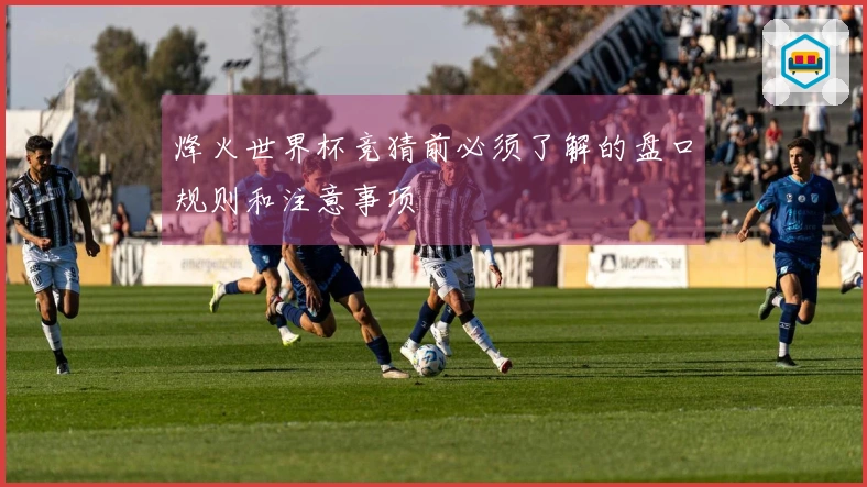 烽火世界杯竞猜前必须了解的盘口规则和注意事项