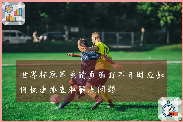 世界杯冠军竞猜页面打不开时应如何快速排查和解决问题