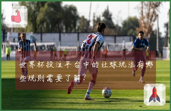 世界杯投注平台中的让球玩法有哪些规则需要了解？