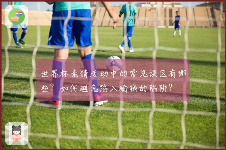 世界杯竞猜活动中的常见误区有哪些？如何避免陷入输钱的陷阱？