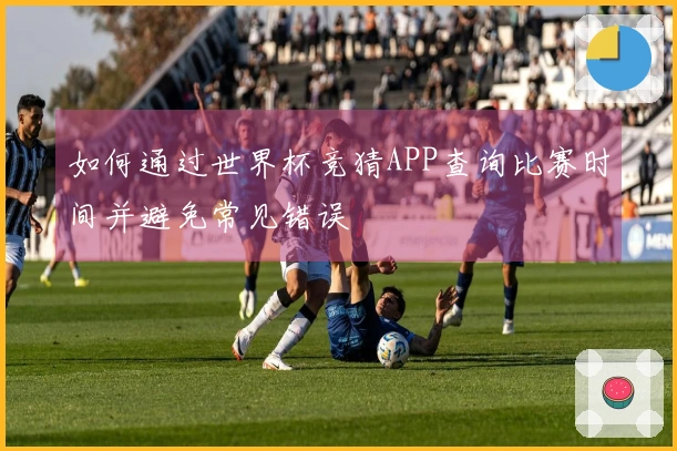 如何通过世界杯竞猜APP查询比赛时间并避免常见错误