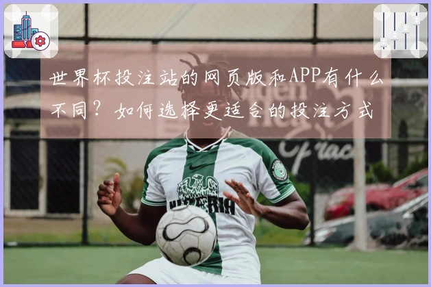 世界杯投注站的网页版和APP有什么不同？如何选择更适合的投注方式？