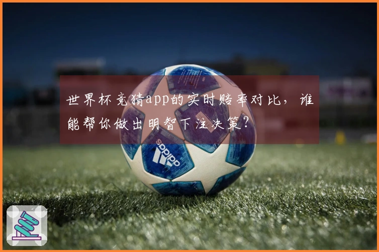 世界杯竞猜app的实时赔率对比，谁能帮你做出明智下注决策？