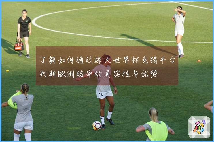 了解如何通过烽火世界杯竞猜平台判断欧洲赔率的真实性与优势