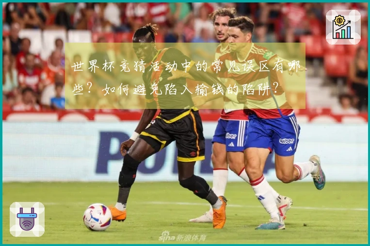 世界杯竞猜活动中的常见误区有哪些？如何避免陷入输钱的陷阱？