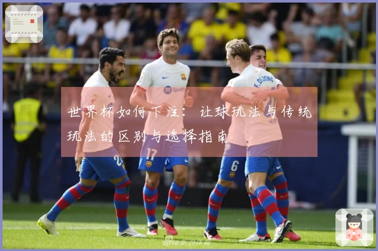 世界杯如何下注：让球玩法与传统玩法的区别与选择指南