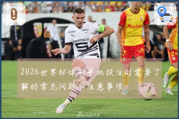 2026世界杯体彩手机投注时需要了解的常见问题和注意事项