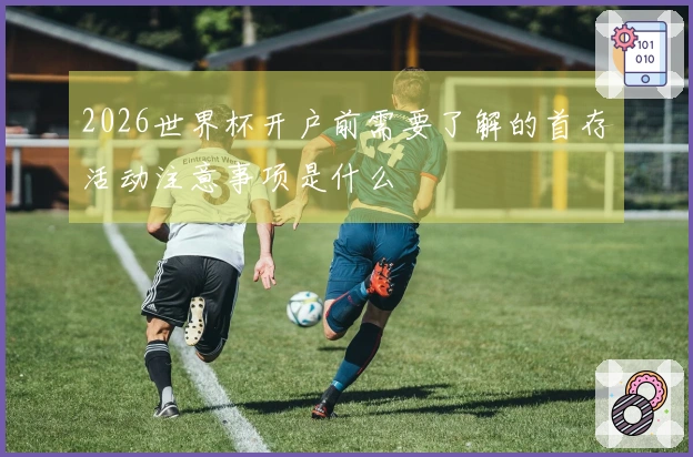2026世界杯开户前需要了解的首存活动注意事项是什么