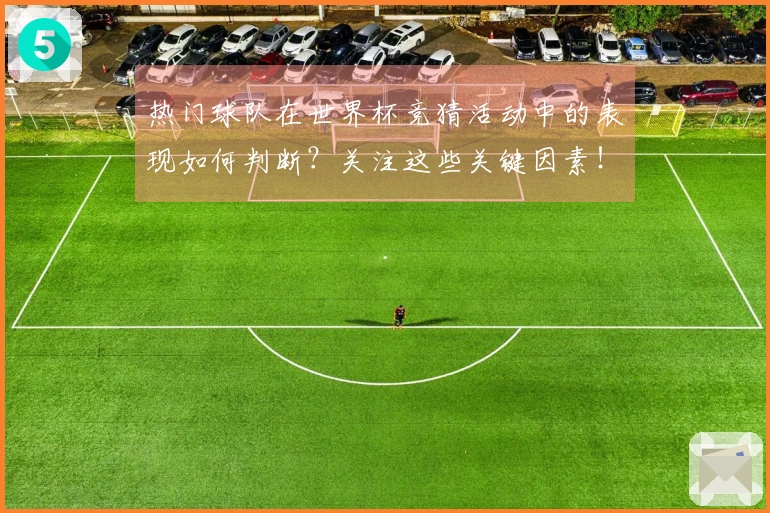 热门球队在世界杯竞猜活动中的表现如何判断？关注这些关键因素！