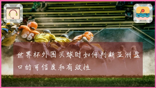 世界杯外围买球时如何判断亚洲盘口的可信度和有效性