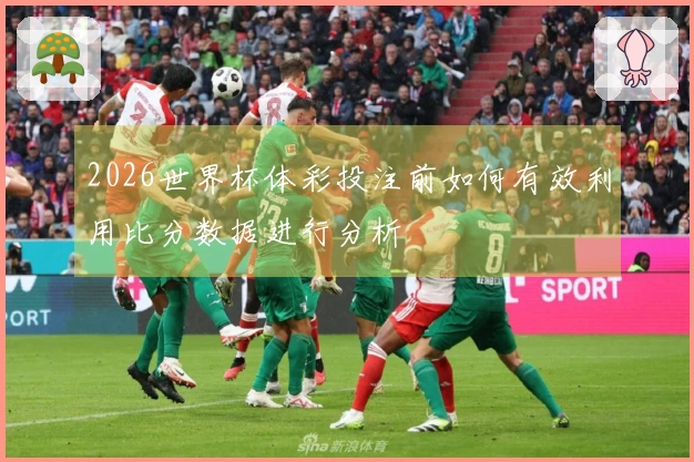 2026世界杯体彩投注前如何有效利用比分数据进行分析