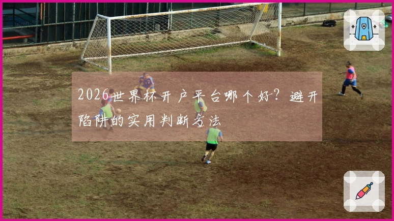 2026世界杯开户平台哪个好？避开陷阱的实用判断方法
