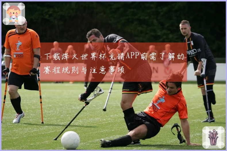 下载烽火世界杯竞猜APP前需了解的赛程规则与注意事项