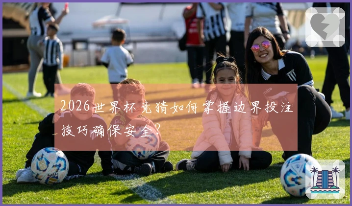 2026世界杯竞猜如何掌握边界投注技巧确保安全？