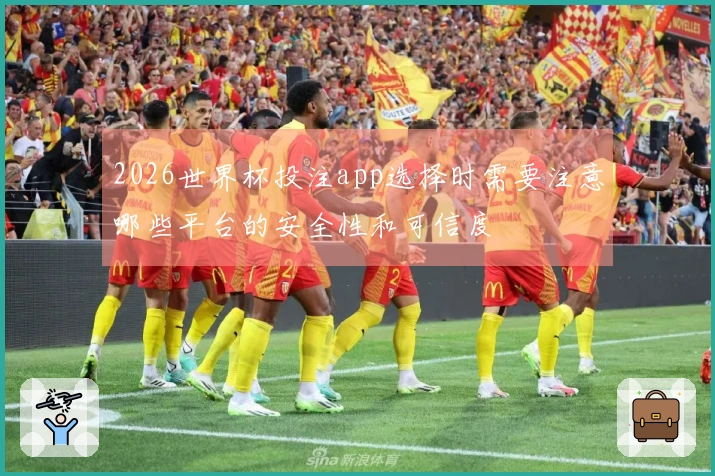 2026世界杯投注app选择时需要注意哪些平台的安全性和可信度