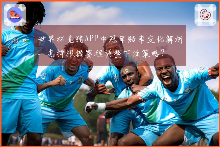 世界杯竞猜APP中冠军赔率变化解析，怎样根据赛程调整下注策略？
