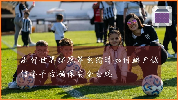 进行世界杯冠军竞猜时如何避开低信誉平台确保安全合规