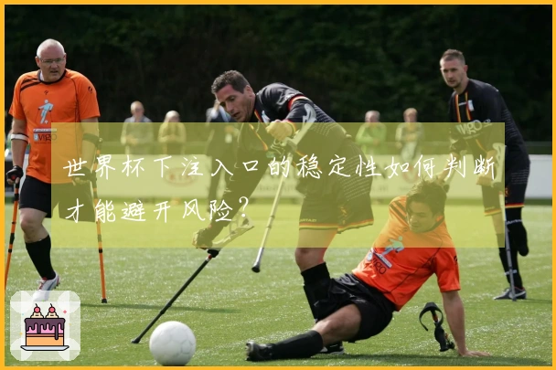 世界杯下注入口的稳定性如何判断才能避开风险？