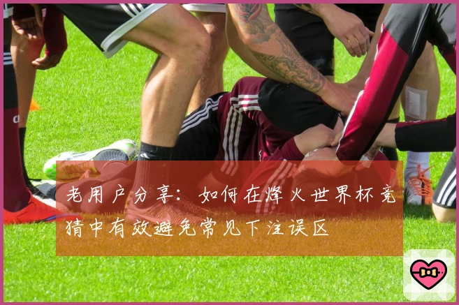 老用户分享：如何在烽火世界杯竞猜中有效避免常见下注误区