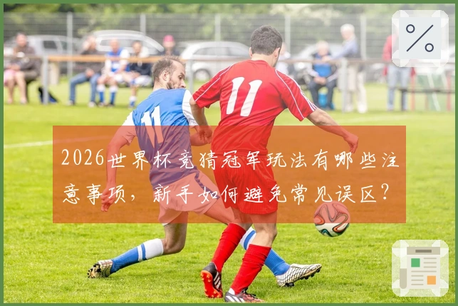 2026世界杯竞猜冠军玩法有哪些注意事项，新手如何避免常见误区？