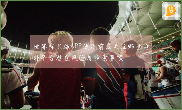 世界杯买球APP使用前应关注哪些海外平台潜在风险与注意事项