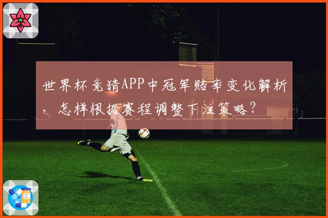 世界杯竞猜APP中冠军赔率变化解析，怎样根据赛程调整下注策略？