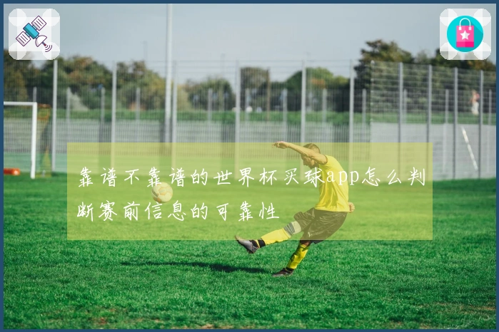 靠谱不靠谱的世界杯买球app怎么判断赛前信息的可靠性