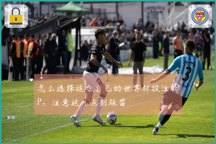 怎么选择适合自己的世界杯投注APP，注意这几点别踩雷