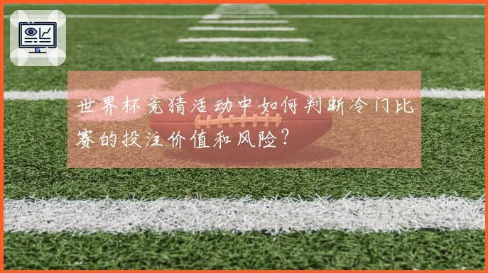 世界杯竞猜活动中如何判断冷门比赛的投注价值和风险？