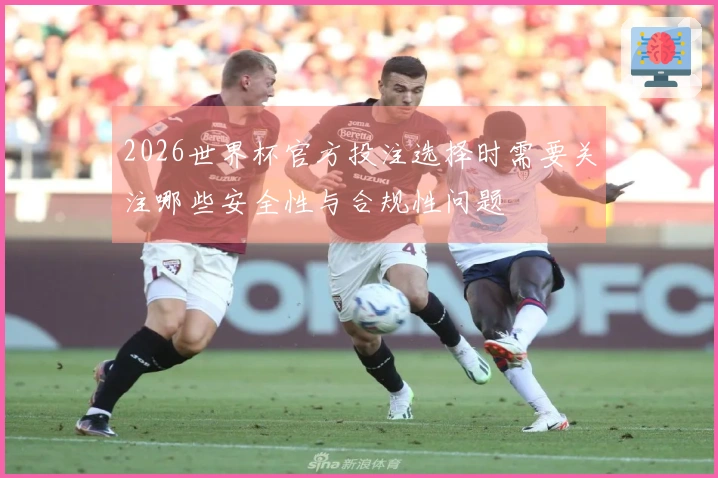 2026世界杯官方投注选择时需要关注哪些安全性与合规性问题