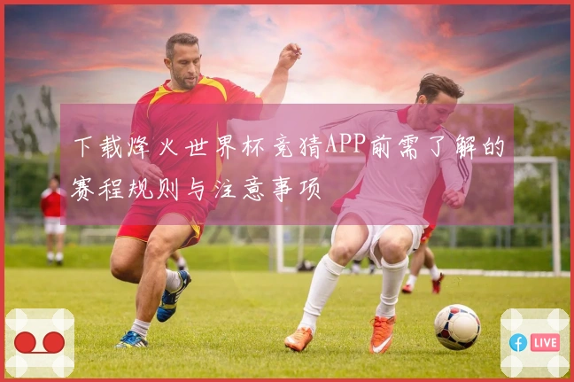 下载烽火世界杯竞猜APP前需了解的赛程规则与注意事项